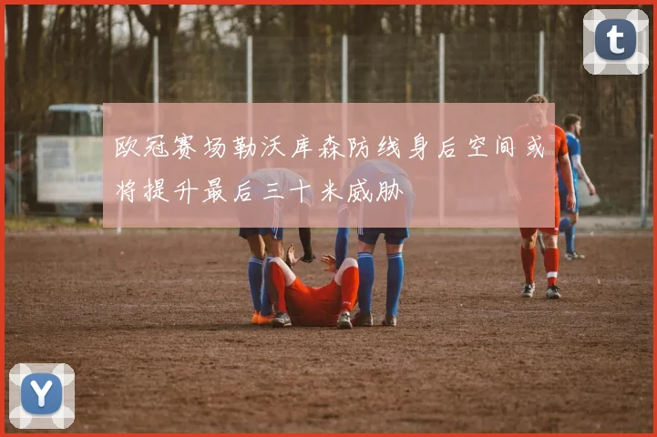 欧冠赛场勒沃库森防线身后空间或将提升最后三十米威胁