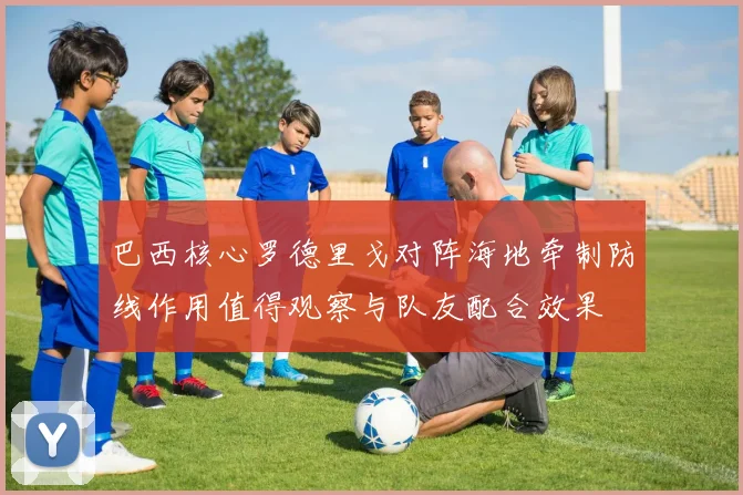 巴西核心罗德里戈对阵海地牵制防线作用值得观察与队友配合效果