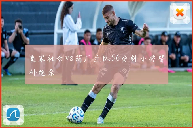 皇家社会vs药厂主队56分钟小将替补绝杀