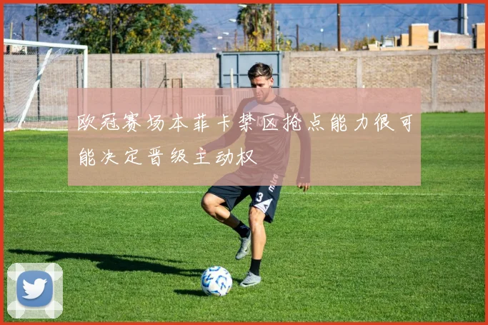 欧冠赛场本菲卡禁区抢点能力很可能决定晋级主动权