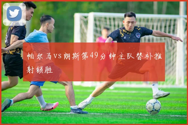 帕尔马vs朗斯第49分钟主队替补推射锁胜