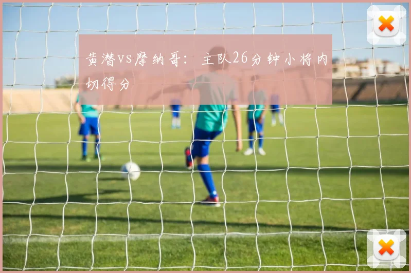 黄潜vs摩纳哥：主队26分钟小将内切得分