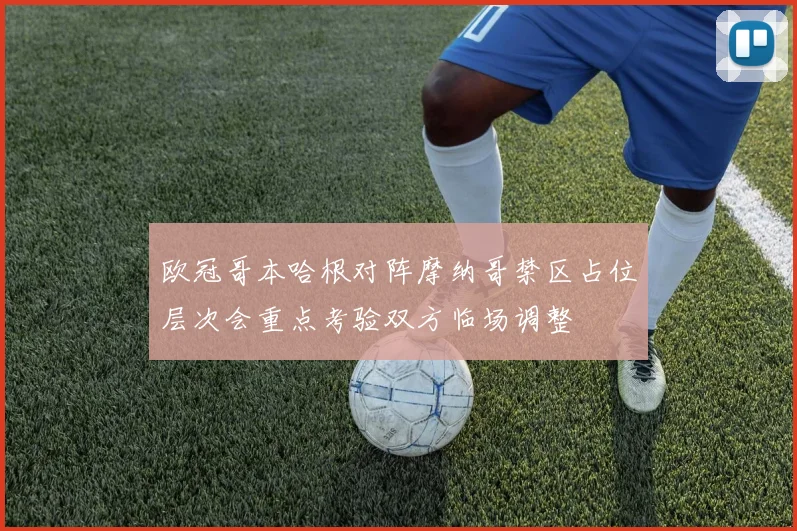 欧冠哥本哈根对阵摩纳哥禁区占位层次会重点考验双方临场调整