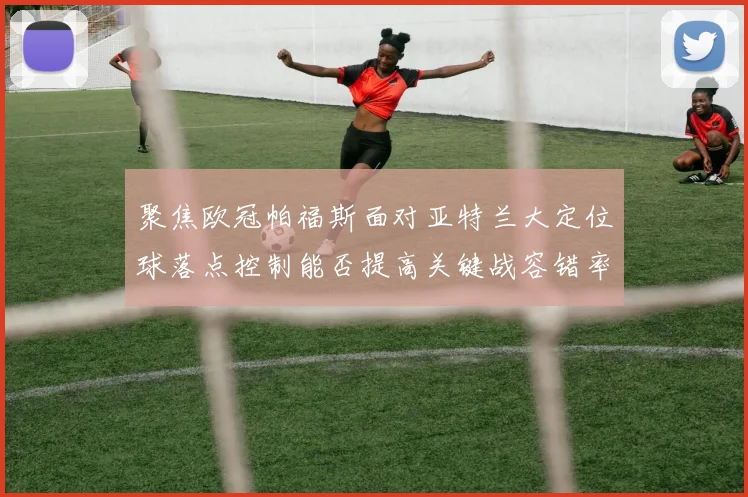 聚焦欧冠帕福斯面对亚特兰大定位球落点控制能否提高关键战容错率