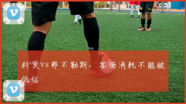 科莫vs那不勒斯,客场消耗不能被低估