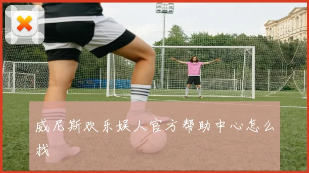威尼斯欢乐娱人官方帮助中心怎么找
