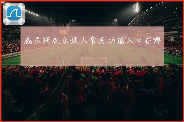 威尼斯欢乐娱人常用功能入口在哪