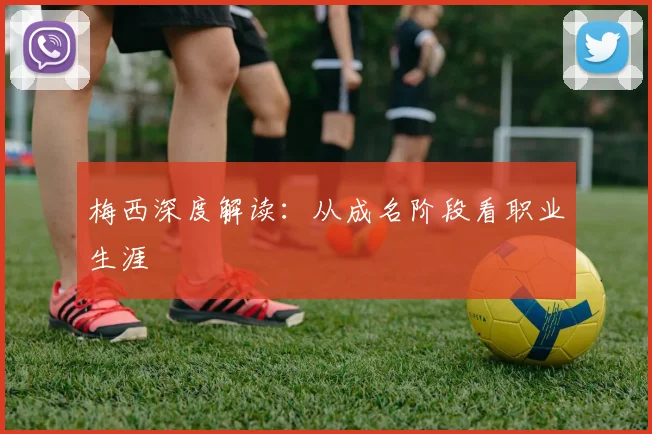 梅西深度解读：从成名阶段看职业生涯