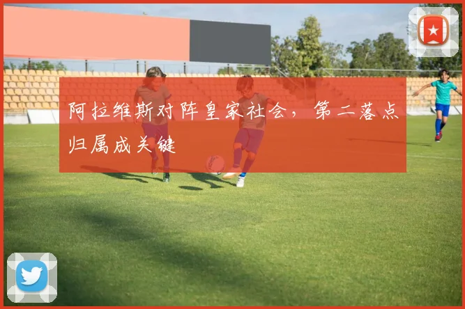 阿拉维斯对阵皇家社会，第二落点归属成关键