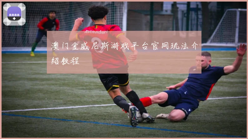 澳门金威尼斯游戏平台官网玩法介绍教程