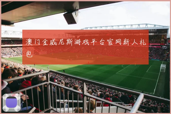 澳门金威尼斯游戏平台官网新人礼包