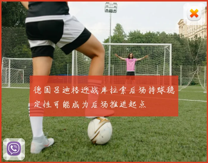 德国吕迪格迎战库拉索后场持球稳定性可能成为后场推进起点