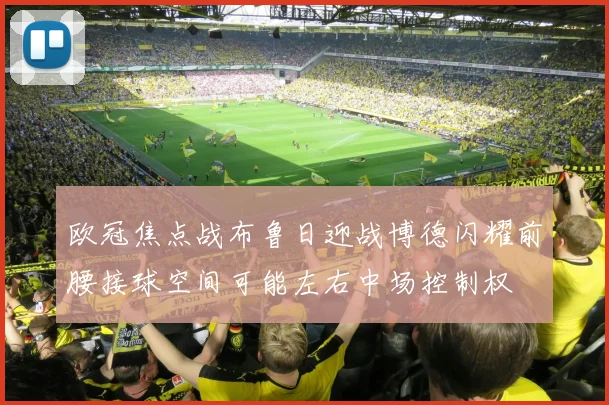 欧冠焦点战布鲁日迎战博德闪耀前腰接球空间可能左右中场控制权
