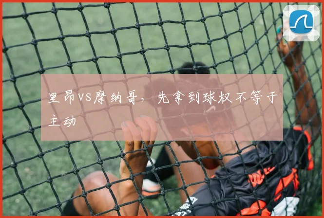 里昂vs摩纳哥,先拿到球权不等于主动