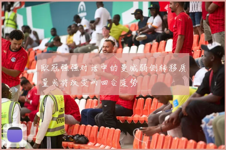 欧冠强强对话中的曼城弱侧转移质量或将改变两回合走势