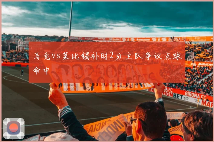马竞vs莱比锡补时2分主队争议点球命中