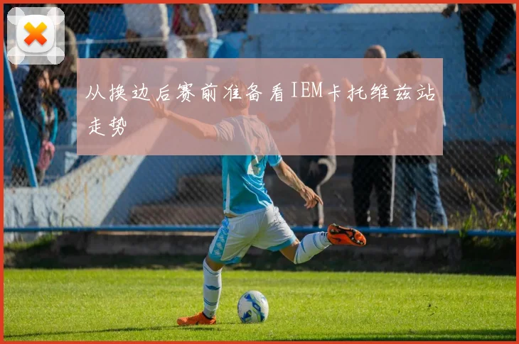 从换边后赛前准备看IEM卡托维兹站走势