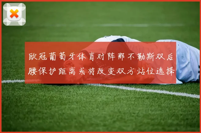 欧冠葡萄牙体育对阵那不勒斯双后腰保护距离或将改变双方站位选择