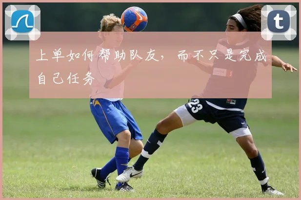 上单如何帮助队友,而不只是完成自己任务