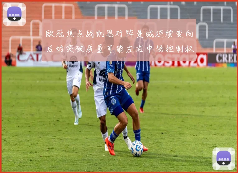 欧冠焦点战凯恩对阵曼城连续变向后的突破质量可能左右中场控制权