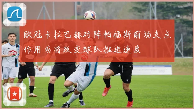 欧冠卡拉巴赫对阵帕福斯前场支点作用或将改变球队推进速度