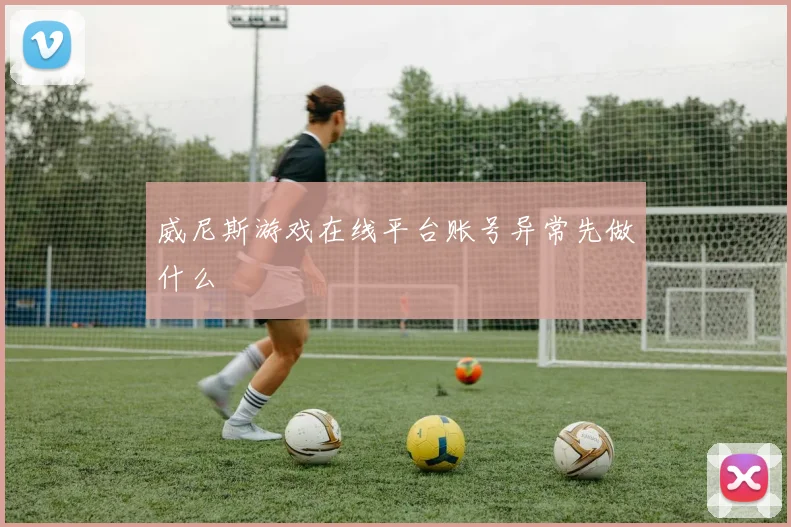 威尼斯游戏在线平台账号异常先做什么
